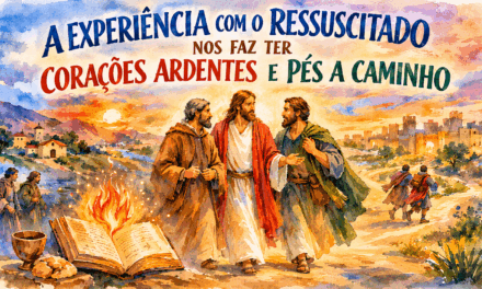 A EXPERIÊNCIA COM O RESSUSCITADO NOS FAZ TER CORAÇÕES ARDENTES E PÉS A CAMINHO