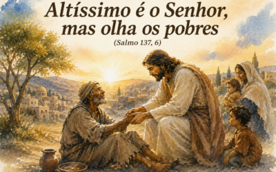 “Altíssimo é o Senhor, mas olha os pobres” (Salmo 137, 6)